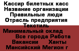 Кассир билетных касс › Название организации ­ Правильные люди › Отрасль предприятия ­ Текстиль › Минимальный оклад ­ 25 000 - Все города Работа » Вакансии   . Ханты-Мансийский,Мегион г.